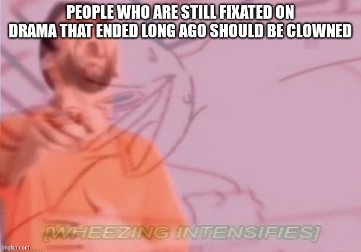 who else agrees | PEOPLE WHO ARE STILL FIXATED ON DRAMA THAT ENDED LONG AGO SHOULD BE CLOWNED | image tagged in wheezing intensifies even more | made w/ Imgflip meme maker