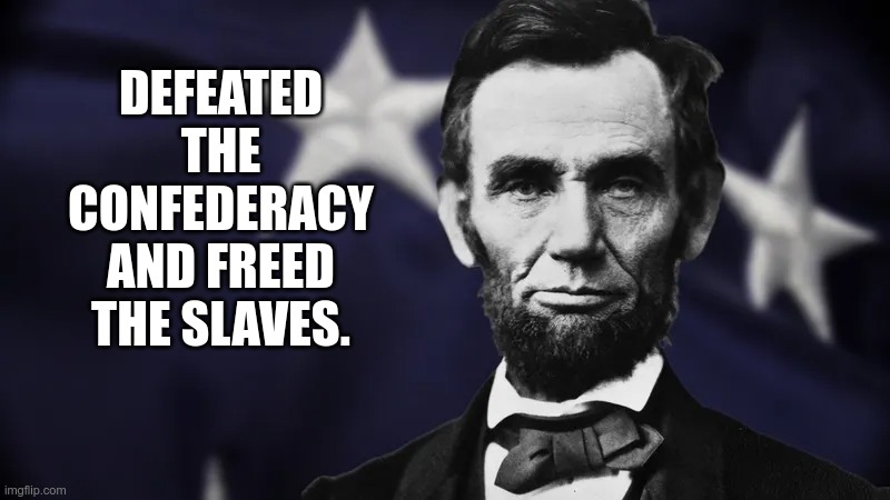 Lincoln was WOKE | DEFEATED THE CONFEDERACY AND FREED THE SLAVES. | image tagged in abe lincoln,republican,woke,defeated the confederates | made w/ Imgflip meme maker