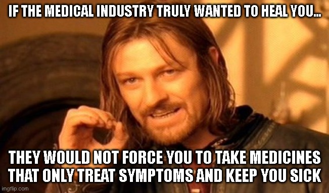 Drs | IF THE MEDICAL INDUSTRY TRULY WANTED TO HEAL YOU... THEY WOULD NOT FORCE YOU TO TAKE MEDICINES THAT ONLY TREAT SYMPTOMS AND KEEP YOU SICK | image tagged in memes,one does not simply,how people view doctors,healthcare,medications | made w/ Imgflip meme maker