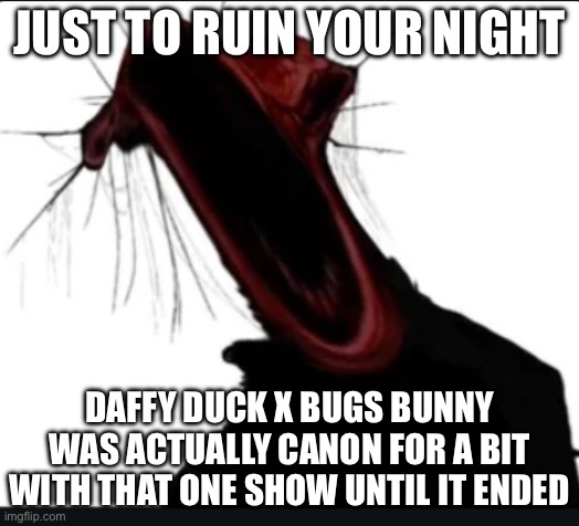 This genuinely made me blood boil | JUST TO RUIN YOUR NIGHT; DAFFY DUCK X BUGS BUNNY WAS ACTUALLY CANON FOR A BIT WITH THAT ONE SHOW UNTIL IT ENDED | image tagged in when i m talking but i get testicular torsion | made w/ Imgflip meme maker