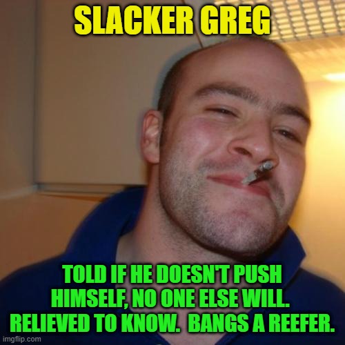 Good Guy Greg Repurposed | SLACKER GREG; TOLD IF HE DOESN'T PUSH HIMSELF, NO ONE ELSE WILL.  RELIEVED TO KNOW.  BANGS A REEFER. | image tagged in memes,good guy greg,slacker,hard work | made w/ Imgflip meme maker