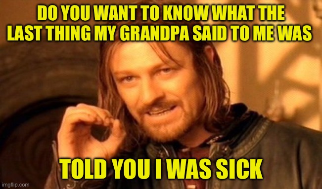 my other grandpa | DO YOU WANT TO KNOW WHAT THE LAST THING MY GRANDPA SAID TO ME WAS; TOLD YOU I WAS SICK | image tagged in memes,one does not simply,funny,dad joke | made w/ Imgflip meme maker