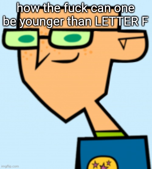 harold | how the fuck can one be younger than LETTER F | image tagged in harold | made w/ Imgflip meme maker