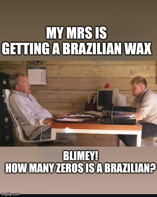 Brainstorming at Diddly Squat | MY MRS IS GETTING A BRAZILIAN WAX; BLIMEY!
HOW MANY ZEROS IS A BRAZILIAN? | image tagged in clarksons farm,funny,laughs | made w/ Imgflip meme maker