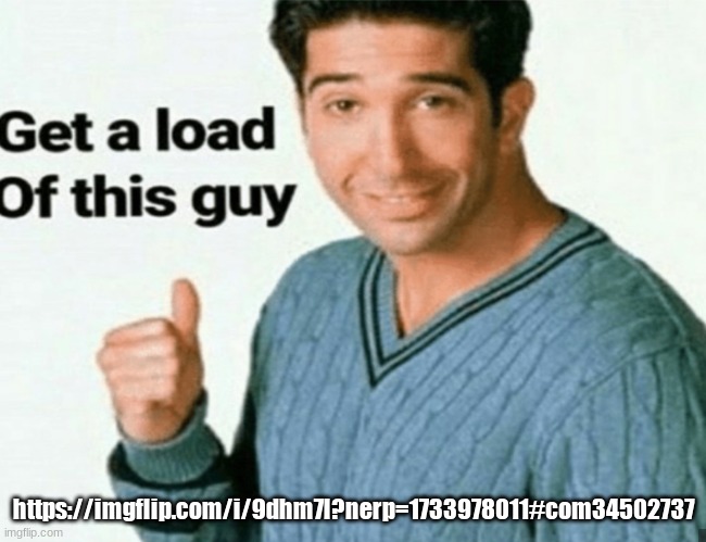 get a load of this guy | https://imgflip.com/i/9dhm7l?nerp=1733978011#com34502737 | image tagged in get a load of this guy | made w/ Imgflip meme maker