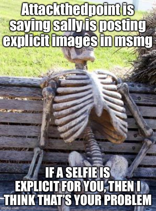 Waiting Skeleton | Attackthedpoint is saying sally is posting explicit images in msmg; IF A SELFIE IS EXPLICIT FOR YOU, THEN I THINK THAT’S YOUR PROBLEM | image tagged in memes,waiting skeleton | made w/ Imgflip meme maker