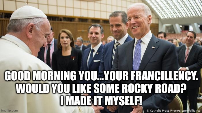 Joe Biden Pope Francis | GOOD MORNING YOU...YOUR FRANCILLENCY.
WOULD YOU LIKE SOME ROCKY ROAD?
I MADE IT MYSELF! | image tagged in joe biden pope francis | made w/ Imgflip meme maker