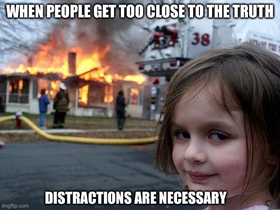 Disaster Girl | WHEN PEOPLE GET TOO CLOSE TO THE TRUTH; DISTRACTIONS ARE NECESSARY | image tagged in memes,disaster girl | made w/ Imgflip meme maker