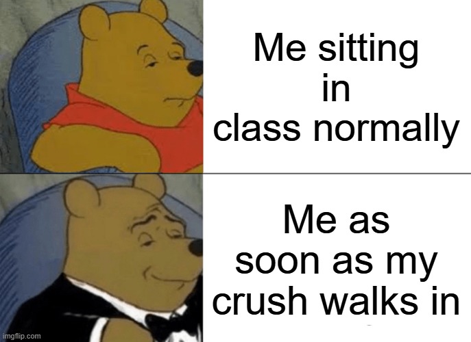 Tuxedo Winnie The Pooh | Me sitting in class normally; Me as soon as my crush walks in | image tagged in memes,tuxedo winnie the pooh | made w/ Imgflip meme maker