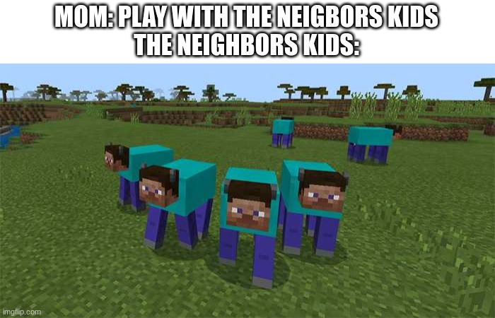 me and the boys | MOM: PLAY WITH THE NEIGBORS KIDS
THE NEIGHBORS KIDS: | image tagged in me and the boys | made w/ Imgflip meme maker