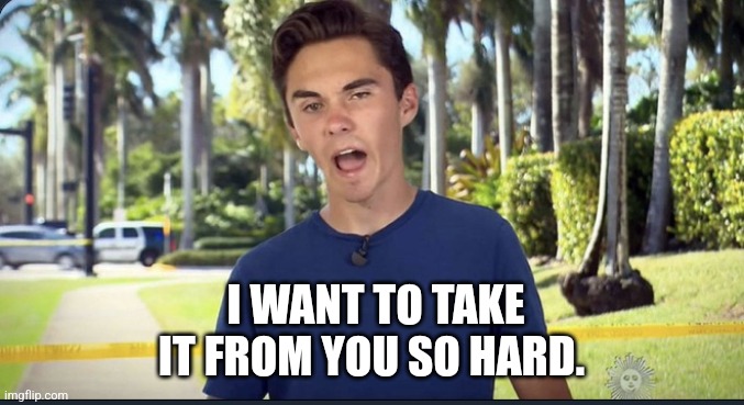 David Hogg | I WANT TO TAKE IT FROM YOU SO HARD. | image tagged in david hogg | made w/ Imgflip meme maker