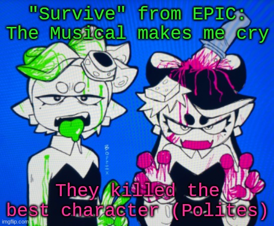 "This life is amazing, when you greet it with open arms..." | "Survive" from EPIC: The Musical makes me cry; They killed the best character (Polites) | image tagged in sillies | made w/ Imgflip meme maker