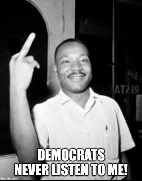 Mlk Martin Luther king Jr mlk middle finger the bird | DEMOCRATS NEVER LISTEN TO ME! | image tagged in mlk martin luther king jr mlk middle finger the bird | made w/ Imgflip meme maker