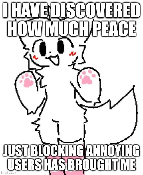 Boykisser | I HAVE DISCOVERED HOW MUCH PEACE; JUST BLOCKING ANNOYING USERS HAS BROUGHT ME | image tagged in boykisser | made w/ Imgflip meme maker