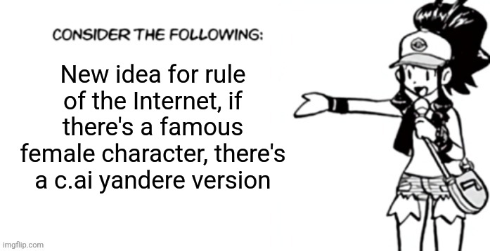 Consider the following pokespe | New idea for rule of the Internet, if there's a famous female character, there's a c.ai yandere version | image tagged in consider the following pokespe | made w/ Imgflip meme maker