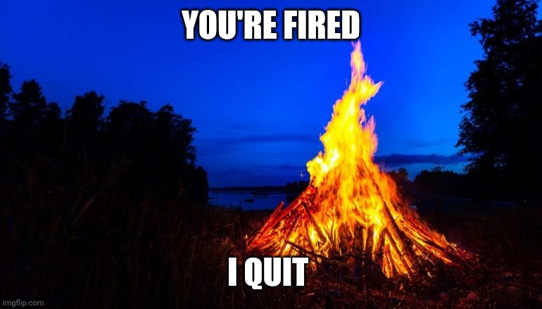 Bonfire | YOU'RE FIRED I QUIT | image tagged in bonfire | made w/ Imgflip meme maker