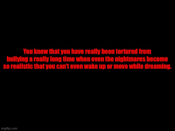 You know that you have really been tortured from bullying a really long time when even the nightmares become so realistic that you can’t even wake up or move while dreaming. | made w/ Imgflip meme maker
