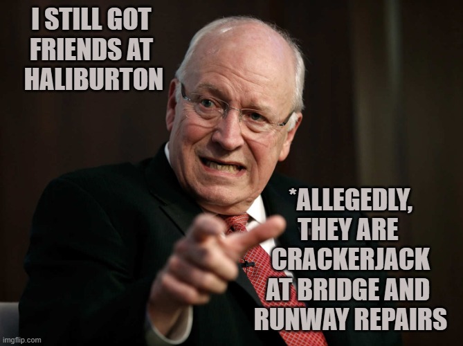 Scared Dick Cheney | I STILL GOT 
FRIENDS AT 
HALIBURTON *ALLEGEDLY,
THEY ARE 
CRACKERJACK
AT BRIDGE AND 
RUNWAY REPAIRS | image tagged in scared dick cheney | made w/ Imgflip meme maker