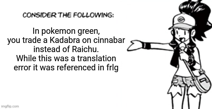 Consider the following pokespe | In pokemon green, you trade a Kadabra on cinnabar instead of Raichu. While this was a translation error it was referenced in frlg | image tagged in consider the following pokespe | made w/ Imgflip meme maker