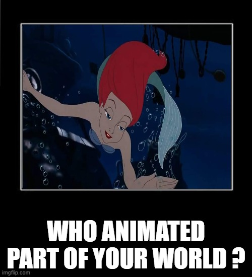 who animated part of your world ? | WHO ANIMATED PART OF YOUR WORLD ? | image tagged in what meme template,who did this,part of your world,the little mermaid,disney princesses,animated | made w/ Imgflip meme maker