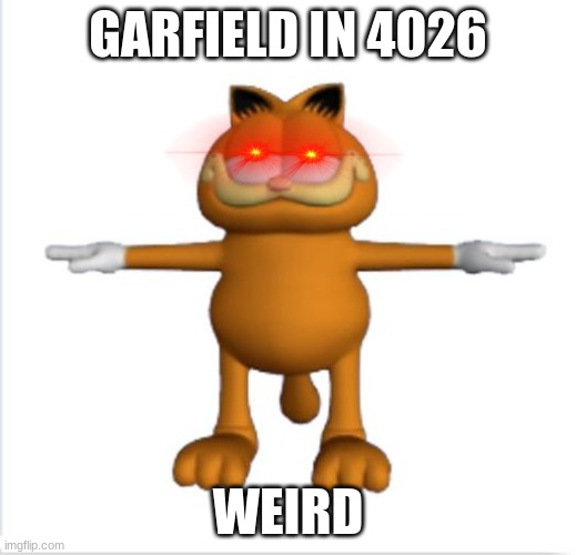 garfield t-pose | GARFIELD IN 4026; WEIRD | image tagged in garfield t-pose | made w/ Imgflip meme maker