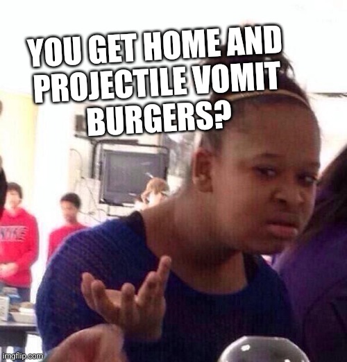 Black Girl Wat Meme | YOU GET HOME AND
PROJECTILE VOMIT
BURGERS? | image tagged in memes,black girl wat | made w/ Imgflip meme maker