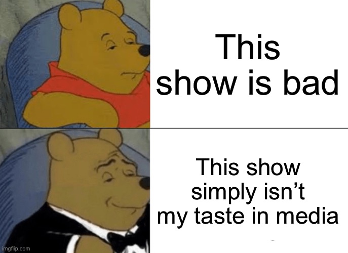 Winnie the pooh | This show is bad; This show simply isn’t my taste in media | image tagged in memes,tuxedo winnie the pooh | made w/ Imgflip meme maker