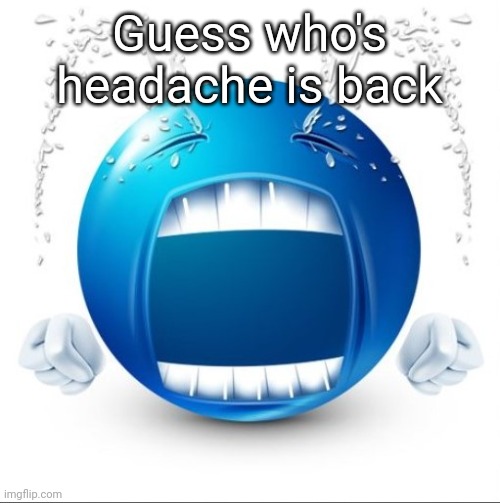 Crying Blue guy | Guess who's headache is back | image tagged in crying blue guy | made w/ Imgflip meme maker