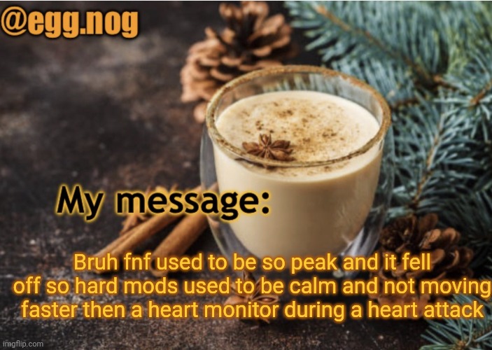 Garcello fell of so HARD | Bruh fnf used to be so peak and it fell off so hard mods used to be calm and not moving faster then a heart monitor during a heart attack | image tagged in egg nog template | made w/ Imgflip meme maker