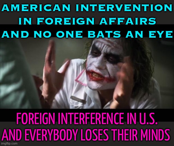 Foreign Interference | AMERICAN INTERVENTION IN FOREIGN AFFAIRS AND NO ONE BATS AN EYE; FOREIGN INTERFERENCE IN U.S.
AND EVERYBODY LOSES THEIR MINDS | image tagged in memes,and everybody loses their minds,scumbag america,big government,us government,world war 3 | made w/ Imgflip meme maker