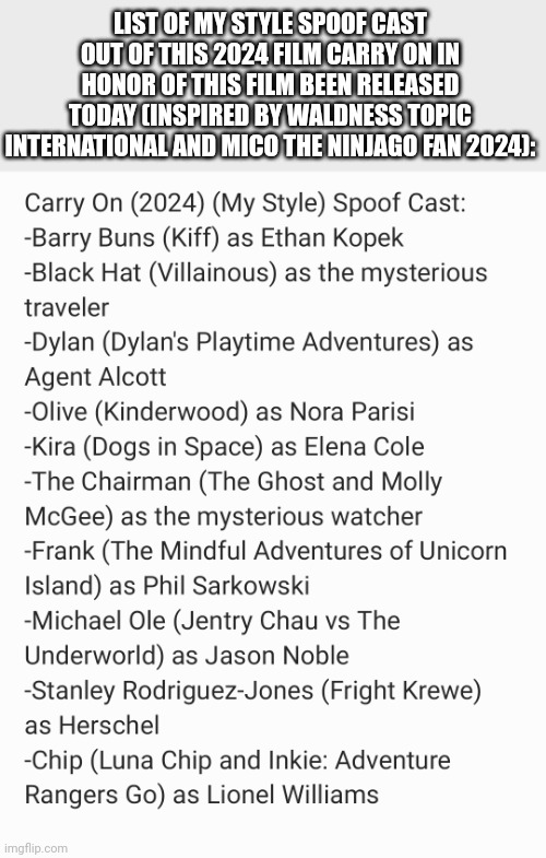 Here's my Carry On (2024) Spoof Cast Confirmed coming: | LIST OF MY STYLE SPOOF CAST OUT OF THIS 2024 FILM CARRY ON IN HONOR OF THIS FILM BEEN RELEASED TODAY (INSPIRED BY WALDNESS TOPIC INTERNATIONAL AND MICO THE NINJAGO FAN 2024): | image tagged in spoof cast,carry on,netflix,meme,movie,list | made w/ Imgflip meme maker