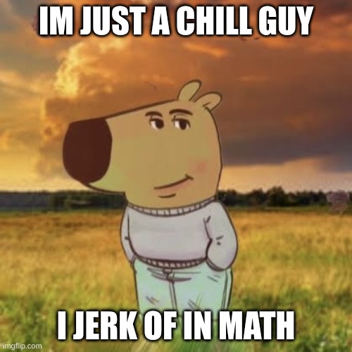 Chill guy | IM JUST A CHILL GUY; I JERK OF IN MATH | image tagged in chill guy | made w/ Imgflip meme maker