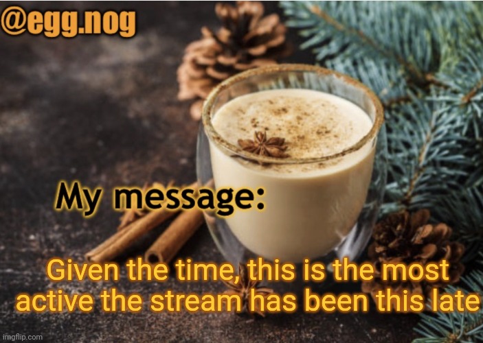 Even if you were 5 hours ahead of me it would still only be 7am | Given the time, this is the most active the stream has been this late | image tagged in egg nog template | made w/ Imgflip meme maker