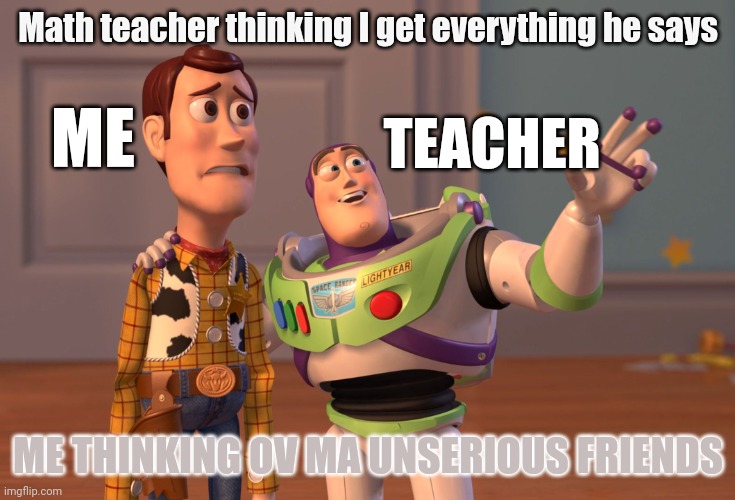 Back Benchers be like | Math teacher thinking I get everything he says; ME; TEACHER; ME THINKING OV MA UNSERIOUS FRIENDS | image tagged in memes,x x everywhere | made w/ Imgflip meme maker