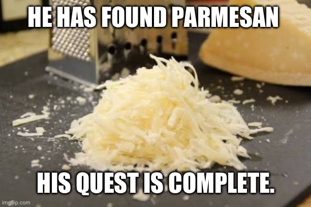 Parmesan | HE HAS FOUND PARMESAN HIS QUEST IS COMPLETE. | image tagged in parmesan | made w/ Imgflip meme maker