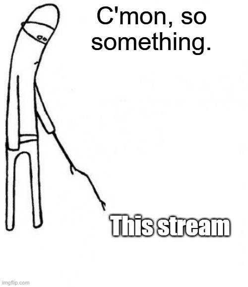 Boring | C'mon, so something. This stream | image tagged in c'mon do something,boring | made w/ Imgflip meme maker