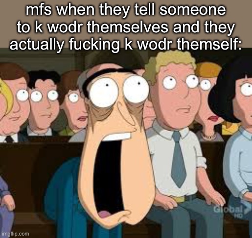 Shocked Quagmire | mfs when they tell someone to k wodr themselves and they actually fucking k wodr themself: | image tagged in shocked quagmire | made w/ Imgflip meme maker