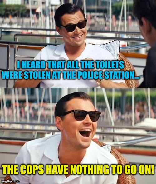 Shat Burglar | I HEARD THAT ALL THE TOILETS WERE STOLEN AT THE POLICE STATION... THE COPS HAVE NOTHING TO GO ON! | image tagged in memes,leonardo dicaprio wolf of wall street,cops,police,toilets,bad jokes | made w/ Imgflip meme maker