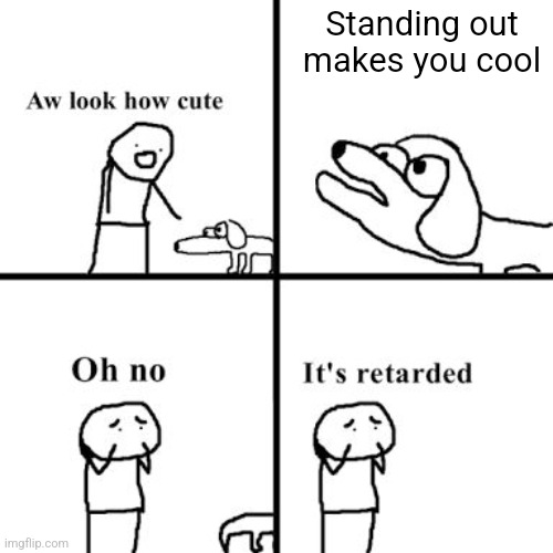 Why stand out when you're brought into a community to fit in? | Standing out makes you cool | image tagged in oh no its retarted | made w/ Imgflip meme maker