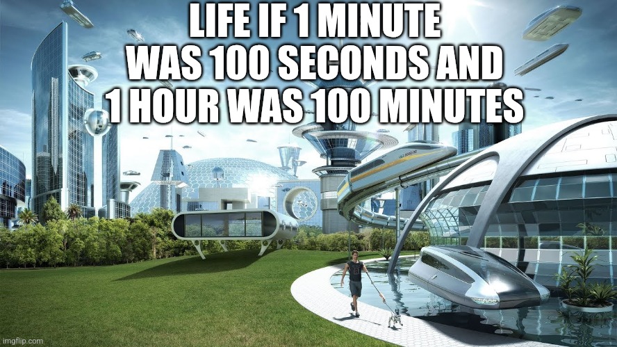 Too bad | LIFE IF 1 MINUTE WAS 100 SECONDS AND 1 HOUR WAS 100 MINUTES | image tagged in funny,life sucks | made w/ Imgflip meme maker