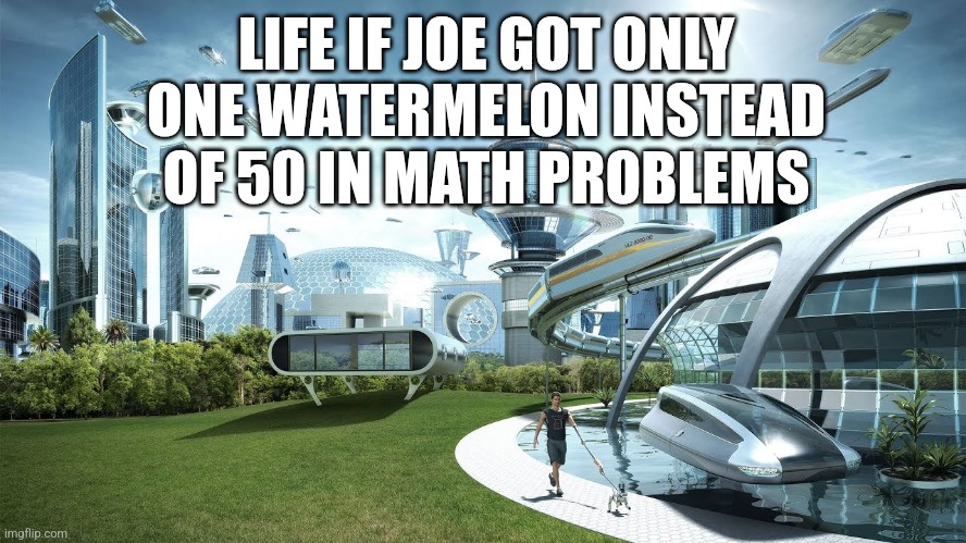 Math | LIFE IF JOE GOT ONLY ONE WATERMELON INSTEAD OF 50 IN MATH PROBLEMS | image tagged in life if,math,watermelon | made w/ Imgflip meme maker