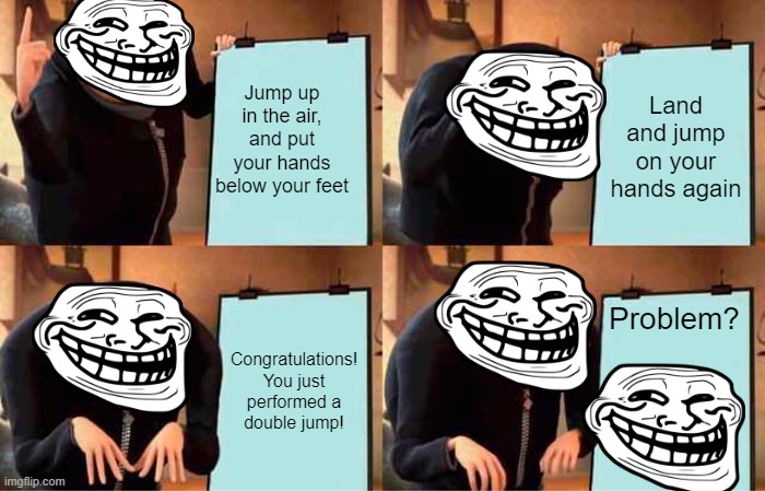 how to double jump - troll logic explained with gru | Jump up in the air, and put your hands below your feet; Land and jump on your hands again; Problem? Congratulations! You just performed a double jump! | image tagged in memes,gru's plan | made w/ Imgflip meme maker