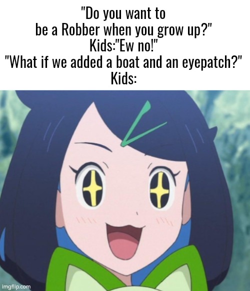 The kids:"You son of the babies, We're in!" | "Do you want to be a Robber when you grow up?"
Kids:"Ew no!"
"What if we added a boat and an eyepatch?"
Kids: | image tagged in kids,pirate | made w/ Imgflip meme maker