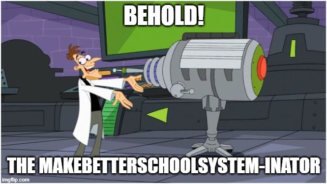 eventually, you'll know what I mean (which I'm assuming you do) | BEHOLD! THE MAKEBETTERSCHOOLSYSTEM-INATOR | image tagged in behold dr doofenshmirtz | made w/ Imgflip meme maker