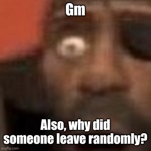 O | Gm; Also, why did someone leave randomly? | image tagged in o | made w/ Imgflip meme maker