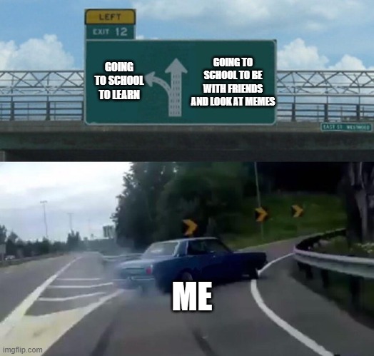 Car Drift Meme | GOING TO SCHOOL TO BE WITH FRIENDS AND LOOK AT MEMES; GOING TO SCHOOL TO LEARN; ME | image tagged in car drift meme | made w/ Imgflip meme maker