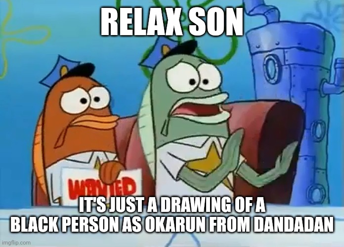 Okarun as a black Japanese person | RELAX SON; IT'S JUST A DRAWING OF A BLACK PERSON AS OKARUN FROM DANDADAN | image tagged in calm down son | made w/ Imgflip meme maker