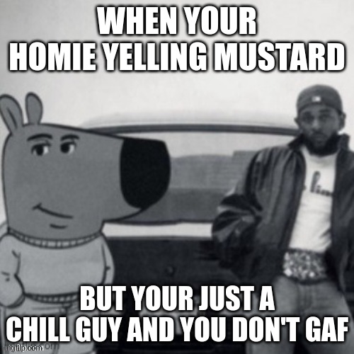 gnx chill guy | WHEN YOUR HOMIE YELLING MUSTARD; BUT YOUR JUST A CHILL GUY AND YOU DON'T GAF | image tagged in gnx chill guy | made w/ Imgflip meme maker