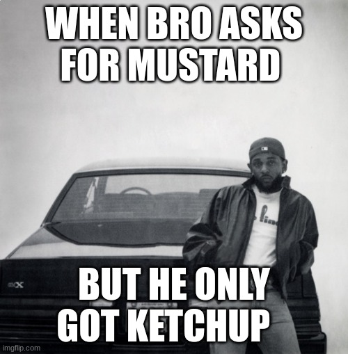 Gnx | WHEN BRO ASKS FOR MUSTARD; BUT HE ONLY GOT KETCHUP | image tagged in gnx | made w/ Imgflip meme maker