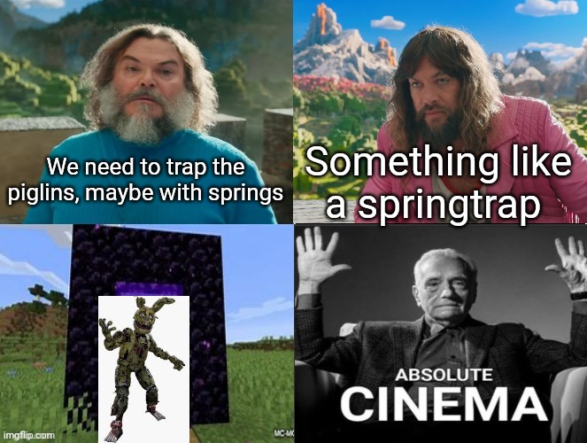 >:) | We need to trap the piglins, maybe with springs; Something like a springtrap | image tagged in minecraft movie popular character plot twist portal introduction | made w/ Imgflip meme maker